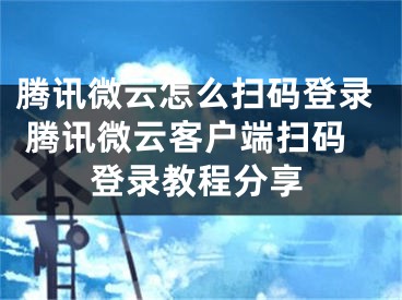 騰訊微云怎么掃碼登錄 騰訊微云客戶端掃碼登錄教程分享