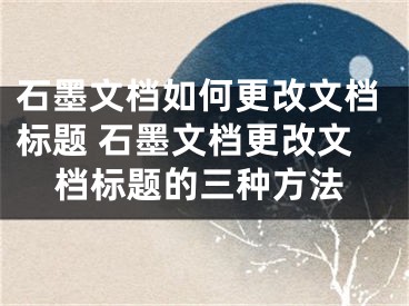 石墨文檔如何更改文檔標題 石墨文檔更改文檔標題的三種方法