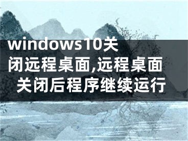 windows10關(guān)閉遠程桌面,遠程桌面關(guān)閉后程序繼續(xù)運行