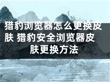 獵豹瀏覽器怎么更換皮膚 獵豹安全瀏覽器皮膚更換方法