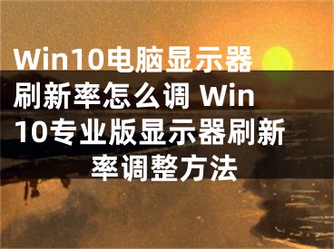 Win10電腦顯示器刷新率怎么調(diào) Win10專業(yè)版顯示器刷新率調(diào)整方法