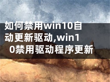 如何禁用win10自動更新驅(qū)動,win10禁用驅(qū)動程序更新