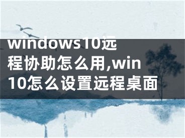 windows10遠(yuǎn)程協(xié)助怎么用,win10怎么設(shè)置遠(yuǎn)程桌面