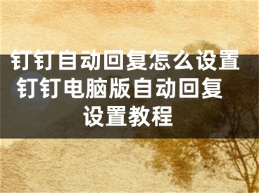 釘釘自動回復怎么設(shè)置 釘釘電腦版自動回復設(shè)置教程