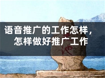 語音推廣的工作怎樣，怎樣做好推廣工作