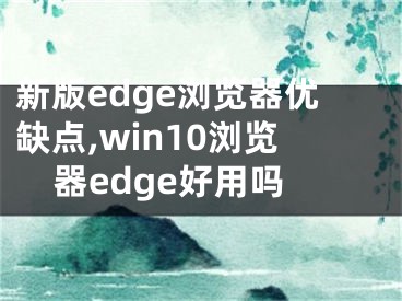 新版edge瀏覽器優(yōu)缺點,win10瀏覽器edge好用嗎