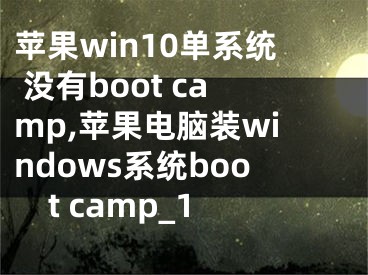 蘋果win10單系統(tǒng) 沒有boot camp,蘋果電腦裝windows系統(tǒng)boot camp_1