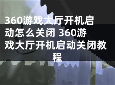 360游戲大廳開機(jī)啟動(dòng)怎么關(guān)閉 360游戲大廳開機(jī)啟動(dòng)關(guān)閉教程