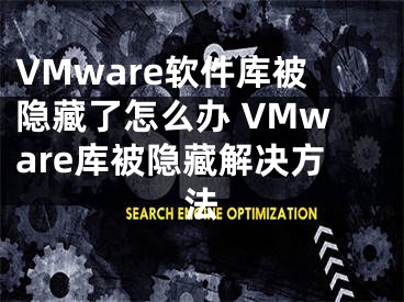 VMware軟件庫被隱藏了怎么辦 VMware庫被隱藏解決方法