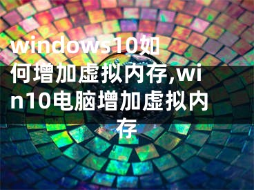 windows10如何增加虛擬內(nèi)存,win10電腦增加虛擬內(nèi)存