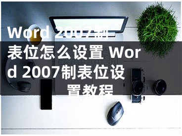 Word 2007制表位怎么設(shè)置 Word 2007制表位設(shè)置教程