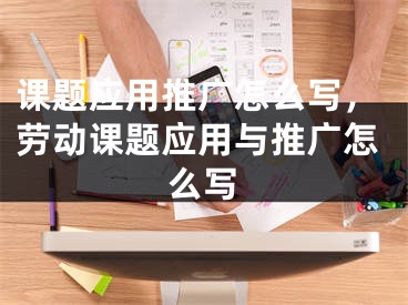 課題應用推廣怎么寫，勞動課題應用與推廣怎么寫