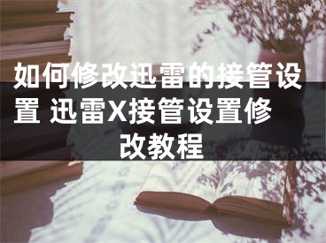 如何修改迅雷的接管設(shè)置 迅雷X接管設(shè)置修改教程