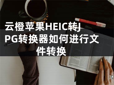 云橙蘋果HEIC轉(zhuǎn)JPG轉(zhuǎn)換器如何進(jìn)行文件轉(zhuǎn)換 