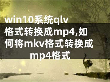 win10系統(tǒng)qlv格式轉(zhuǎn)換成mp4,如何將mkv格式轉(zhuǎn)換成mp4格式