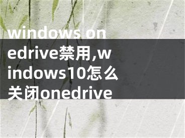 windows onedrive禁用,windows10怎么關(guān)閉onedrive