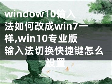 window10輸入法如何改成win7一樣,win10專業(yè)版輸入法切換快捷鍵怎么設(shè)置