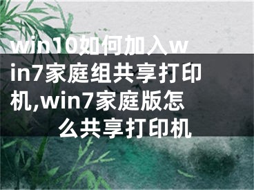 win10如何加入win7家庭組共享打印機(jī),win7家庭版怎么共享打印機(jī)