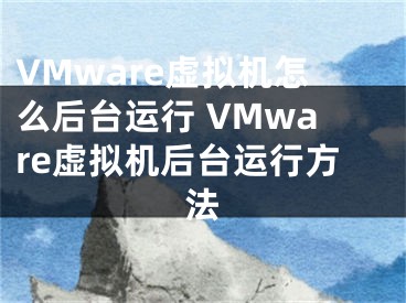 VMware虛擬機(jī)怎么后臺(tái)運(yùn)行 VMware虛擬機(jī)后臺(tái)運(yùn)行方法