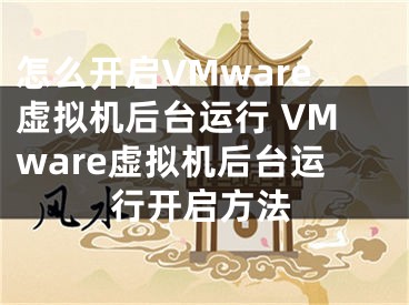 怎么開啟VMware虛擬機后臺運行 VMware虛擬機后臺運行開啟方法