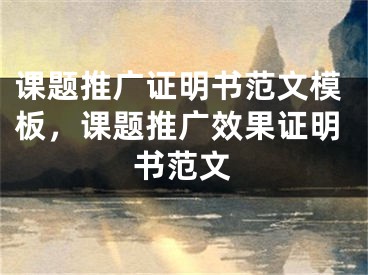 課題推廣證明書(shū)范文模板，課題推廣效果證明書(shū)范文