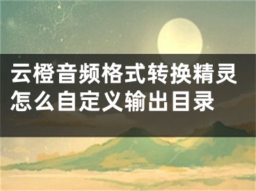 云橙音頻格式轉(zhuǎn)換精靈怎么自定義輸出目錄 