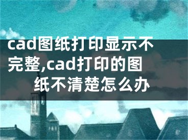 cad圖紙打印顯示不完整,cad打印的圖紙不清楚怎么辦