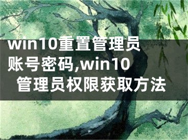 win10重置管理員賬號密碼,win10管理員權(quán)限獲取方法