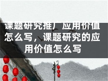 課題研究推廣應用價值怎么寫，課題研究的應用價值怎么寫