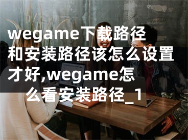 wegame下載路徑和安裝路徑該怎么設(shè)置才好,wegame怎么看安裝路徑_1