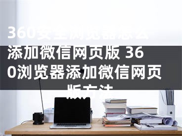 360安全瀏覽器怎么添加微信網(wǎng)頁版 360瀏覽器添加微信網(wǎng)頁版方法