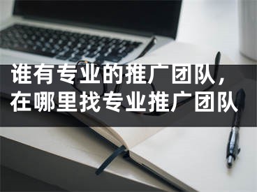 誰有專業(yè)的推廣團隊，在哪里找專業(yè)推廣團隊