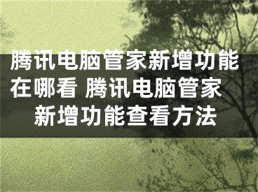 騰訊電腦管家新增功能在哪看 騰訊電腦管家新增功能查看方法