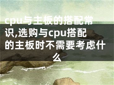 cpu與主板的搭配常識,選購與cpu搭配的主板時不需要考慮什么