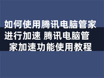 如何使用騰訊電腦管家進行加速 騰訊電腦管家加速功能使用教程