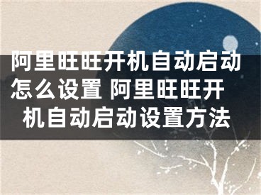 阿里旺旺開機(jī)自動啟動怎么設(shè)置 阿里旺旺開機(jī)自動啟動設(shè)置方法