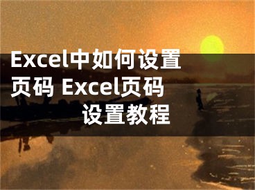 Excel中如何設(shè)置頁碼 Excel頁碼設(shè)置教程