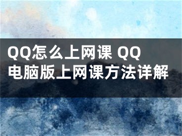 QQ怎么上網(wǎng)課 QQ電腦版上網(wǎng)課方法詳解