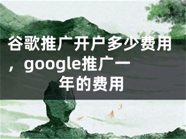 谷歌推廣開戶多少費(fèi)用，google推廣一年的費(fèi)用