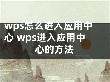 wps怎么進(jìn)入應(yīng)用中心 wps進(jìn)入應(yīng)用中心的方法