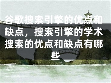 谷歌搜索引擎的優(yōu)點(diǎn)和缺點(diǎn)，搜索引擎的學(xué)術(shù)搜索的優(yōu)點(diǎn)和缺點(diǎn)有哪些