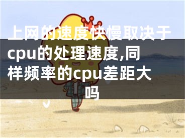 上網(wǎng)的速度快慢取決于cpu的處理速度,同樣頻率的cpu差距大嗎