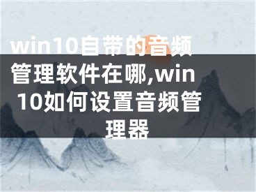 win10自帶的音頻管理軟件在哪,win 10如何設(shè)置音頻管理器