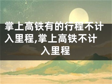 掌上高鐵有的行程不計入里程,掌上高鐵不計入里程