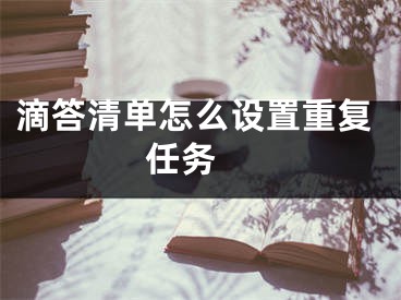 滴答清單怎么設(shè)置重復(fù)任務(wù) 