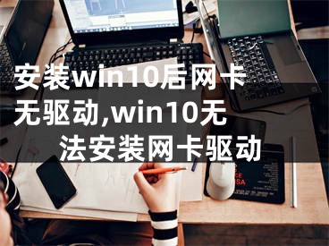 安裝win10后網(wǎng)卡無驅(qū)動,win10無法安裝網(wǎng)卡驅(qū)動