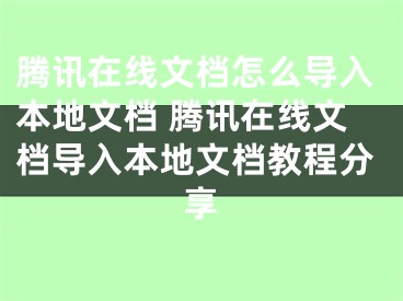 騰訊在線文檔怎么導(dǎo)入本地文檔 騰訊在線文檔導(dǎo)入本地文檔教程分享