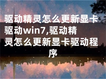 驅(qū)動精靈怎么更新顯卡驅(qū)動win7,驅(qū)動精靈怎么更新顯卡驅(qū)動程序