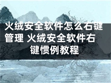 火絨安全軟件怎么右鍵管理 火絨安全軟件右鍵慣例教程