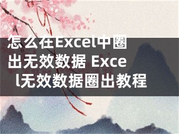 怎么在Excel中圈出無效數(shù)據(jù) Excel無效數(shù)據(jù)圈出教程